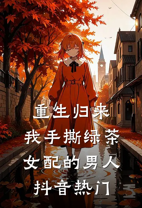 重生归来，我手撕绿茶女配的男人抖音热门