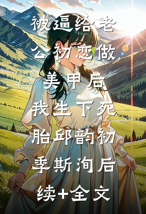 被逼给老公初恋做美甲后，我生下死胎邱韵初季斯洵后续+全文