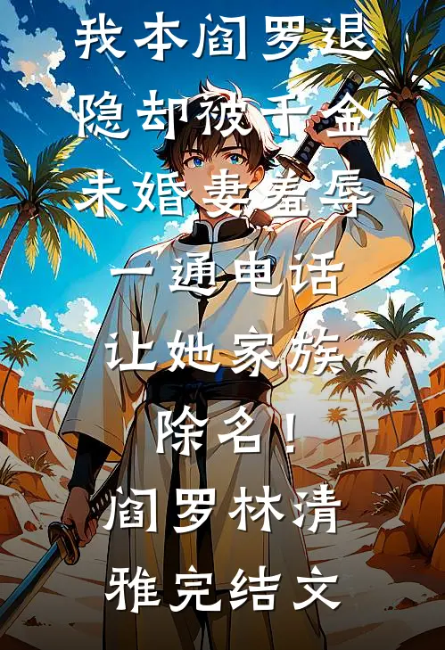 我本阎罗退隐却被千金未婚妻羞辱，一通电话让她家族除名！阎罗林清雅完结文