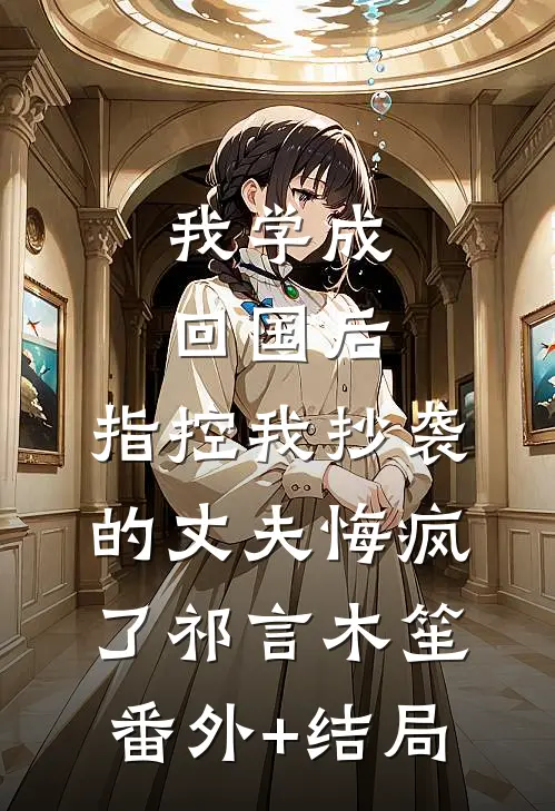 我学成回国后，指控我抄袭的丈夫悔疯了祁言木笙:(番外)+(结局)