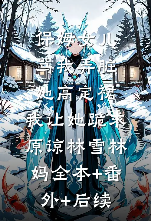 保姆女儿骂我弄脏她高定裙，我让她跪求原谅林雪林妈全本+番外+后续