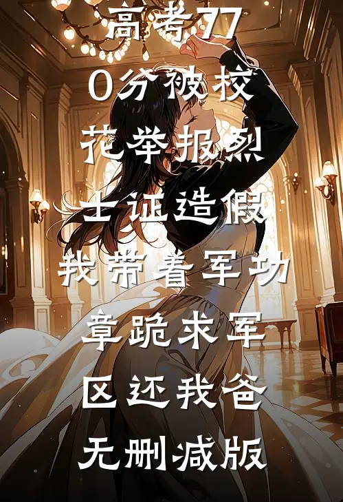 高考770分被校花举报烈士证造假，我带着军功章跪求军区还我爸无删减版