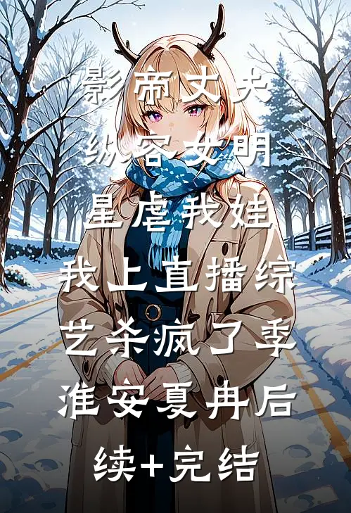 影帝丈夫纵容女明星虐我娃，我上直播综艺杀疯了季淮安夏冉后续+完结