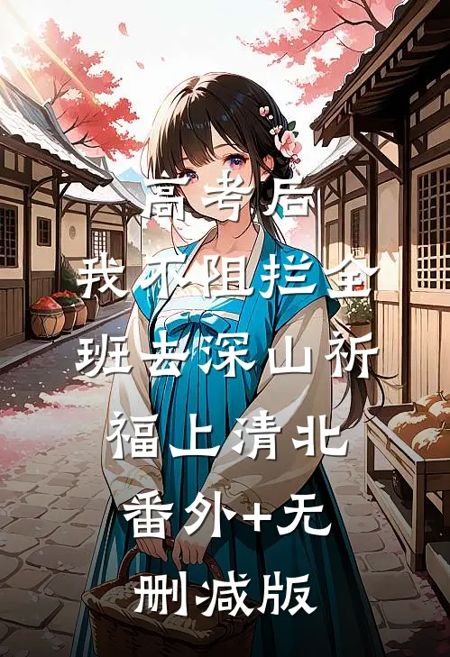 高考后，我不阻拦全班去深山祈福上清北:番外+无删减版