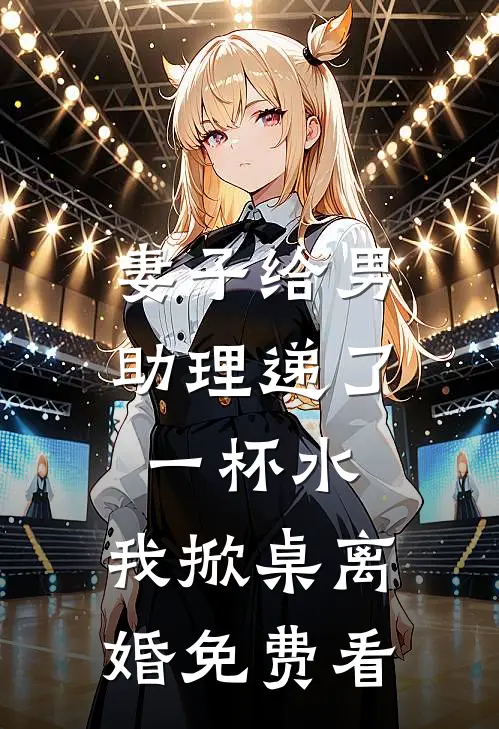 妻子给男助理递了一杯水，我掀桌离婚免费看