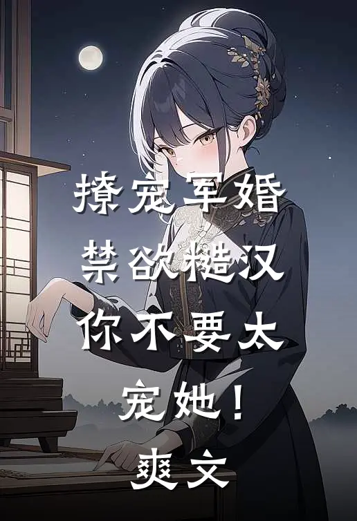 撩宠军婚，禁欲糙汉你不要太宠她！爽文