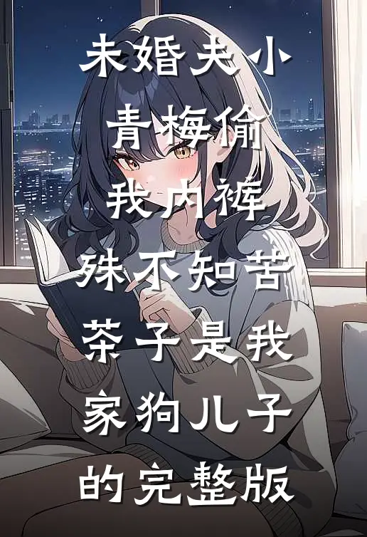 未婚夫小青梅偷我内裤，殊不知苦茶子是我家狗儿子的完整版
