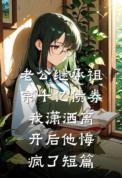 老公继承祖宗十亿债券，我潇洒离开后他悔疯了短篇