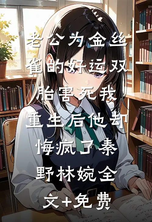 老公为金丝雀的好运双胎害死我，重生后他却悔疯了秦野林婉全文+免费