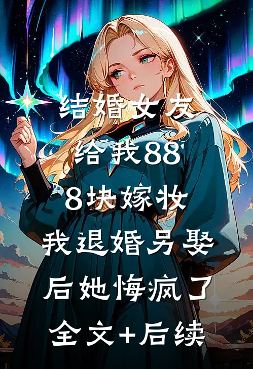 结婚女友给我888块嫁妆，我退婚另娶后她悔疯了全文+后续