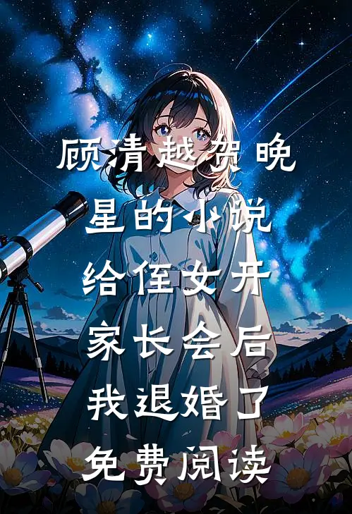 顾清越贺晚星的小说给侄女开家长会后，我退婚了免费阅读