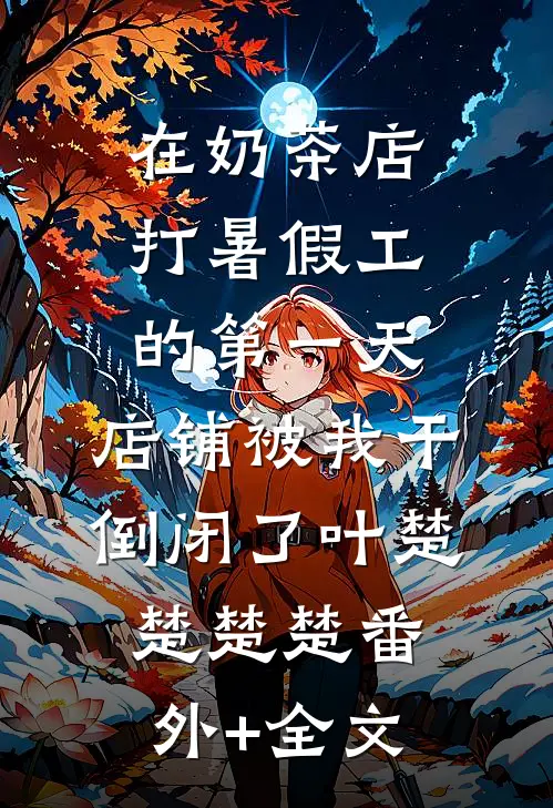 在奶茶店打暑假工的第一天，店铺被我干倒闭了叶楚楚楚楚(番外)+(全文)