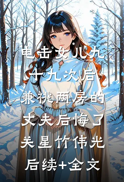 电击女儿九十九次后，兼祧两房的丈夫后悔了关星竹伟光后续+全文