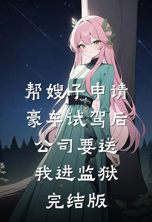 帮嫂子申请豪车试驾后，公司要送我进监狱完结版
