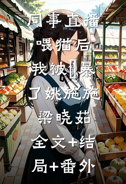 同事直播喂猫后，我被⽹暴了姚施施梁晓茹:全文+结局+番外