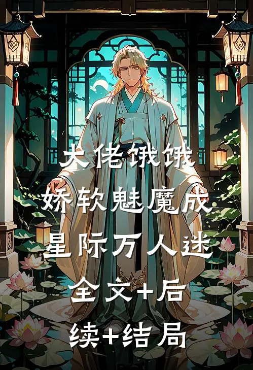 大佬饿饿，娇软魅魔成星际万人迷:全文+后续+结局
