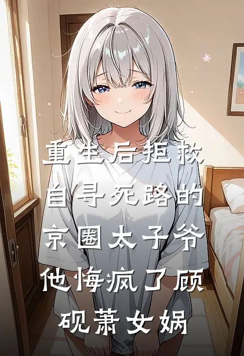 重生后拒救自寻死路的京圈太子爷，他悔疯了顾砚萧女娲