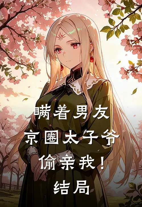 瞒着男友，京圈太子爷偷亲我！结局