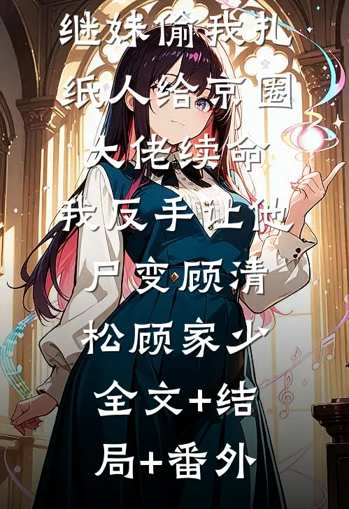 继妹偷我扎纸人给京圈大佬续命，我反手让他尸变顾清松顾家少全文+结局+番外