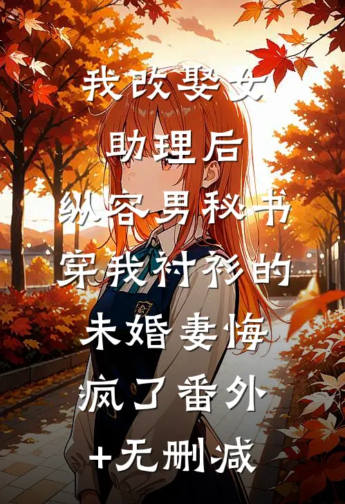 我改娶女助理后，纵容男秘书穿我衬衫的未婚妻悔疯了番外+无删减