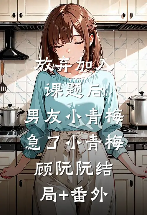 放弃加入课题后，男友小青梅急了小青梅顾阮阮结局+番外