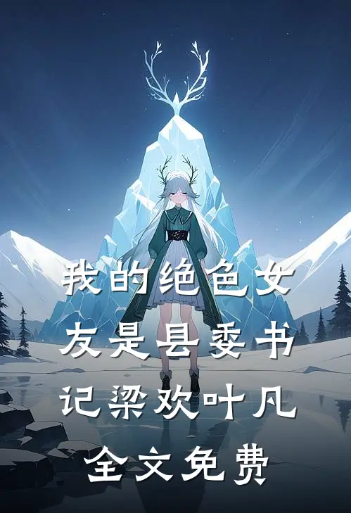 我的绝色女友是县委书记梁欢叶凡全文免费