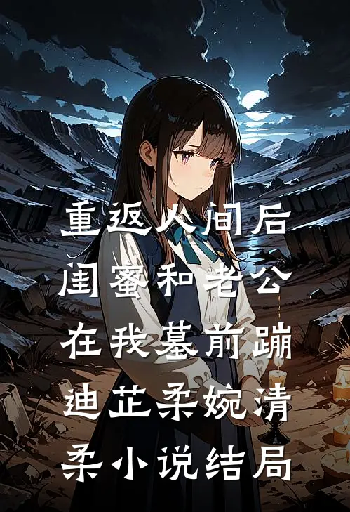 重返人间后，闺蜜和老公在我墓前蹦迪芷柔婉清柔小说结局