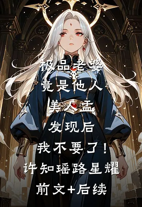 极品老婆竟是他人美人盂，发现后，我不要了！许知瑶路星耀前文+后续