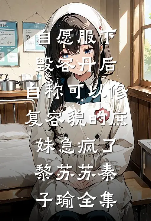 自愿服下毁容丹后，自称可以修复容貌的庶妹急疯了黎苏苏秦子瑜全集