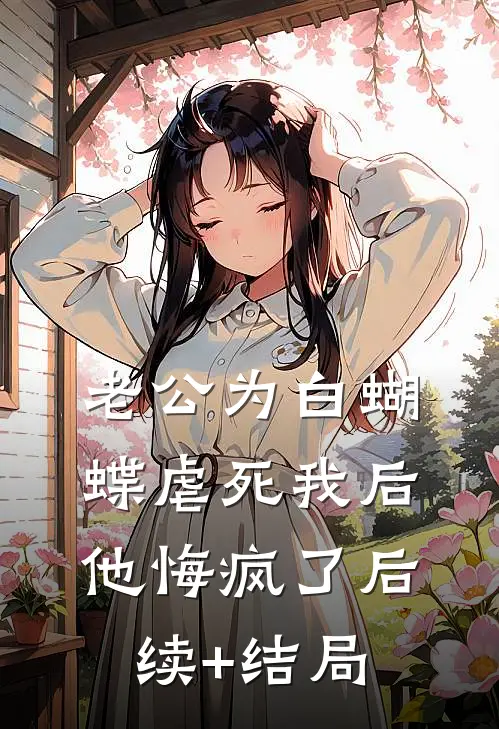 老公为白蝴蝶虐死我后他悔疯了后续+结局