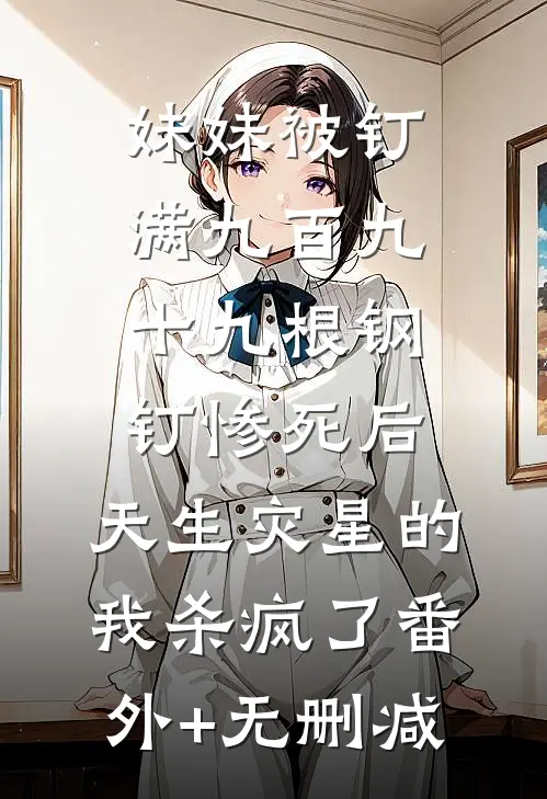 妹妹被钉满九百九十九根钢钉惨死后，天生灾星的我杀疯了番外+无删减
