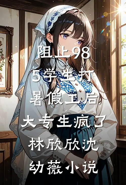 阻止985学生打暑假工后，大专生疯了林欣欣沈幼薇小说