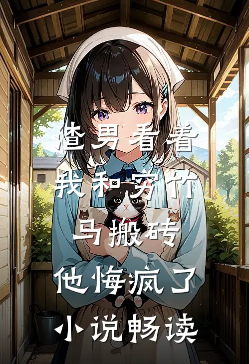 渣男看着我和穷竹马搬砖，他悔疯了小说畅读