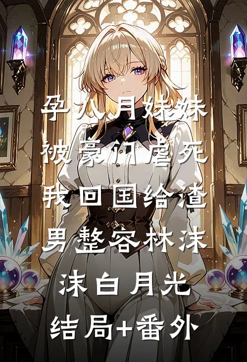 孕八月妹妹被豪门虐死，我回国给渣男整容林沫沫白月光:结局+番外