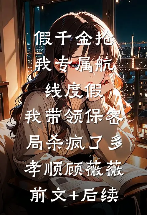 假千金抢我专属航线度假，我带领保密局杀疯了多孝顺顾薇薇前文+后续