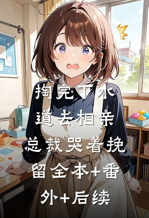 掏完下水道去相亲，总裁哭着挽留全本+番外+后续