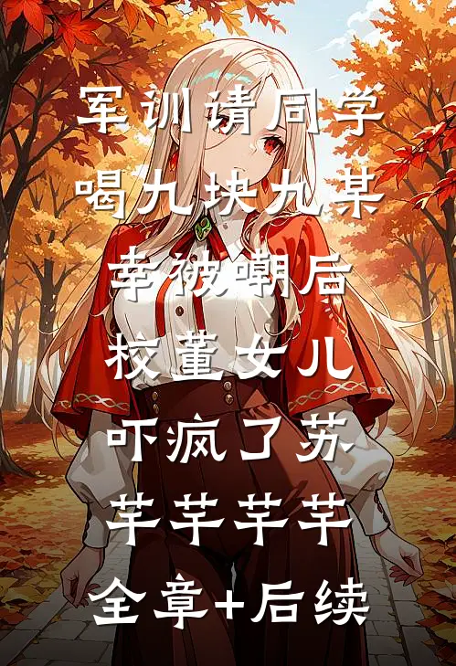 军训请同学喝九块九某幸被嘲后，校董女儿吓疯了苏芊芊芊芊:全章+后续