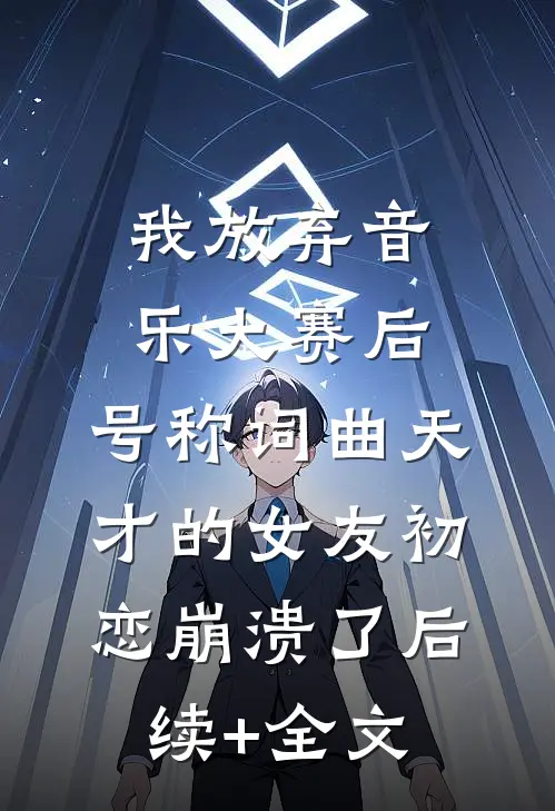 我放弃音乐大赛后，号称词曲天才的女友初恋崩溃了后续+全文