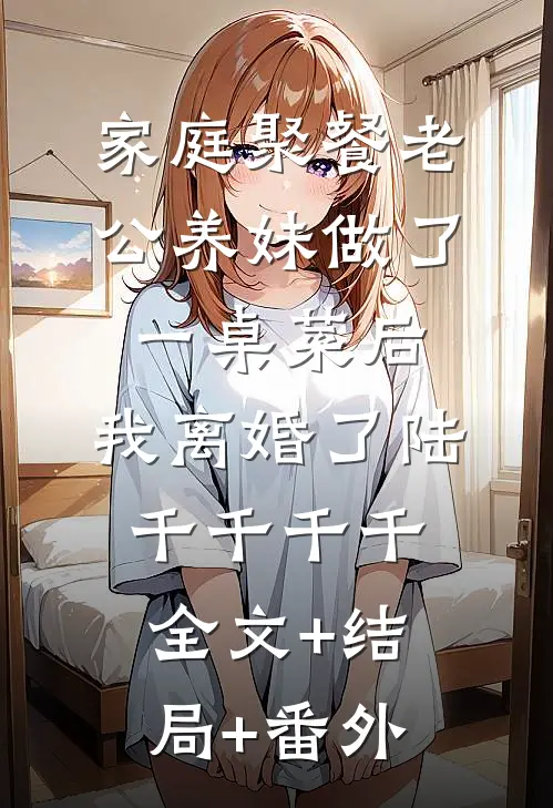 家庭聚餐老公养妹做了一桌菜后，我离婚了陆千千千千:全文+结局+番外