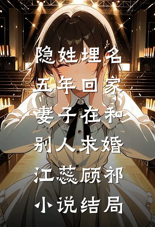 隐姓埋名五年回家，妻子在和别人求婚江蕊顾祁小说结局