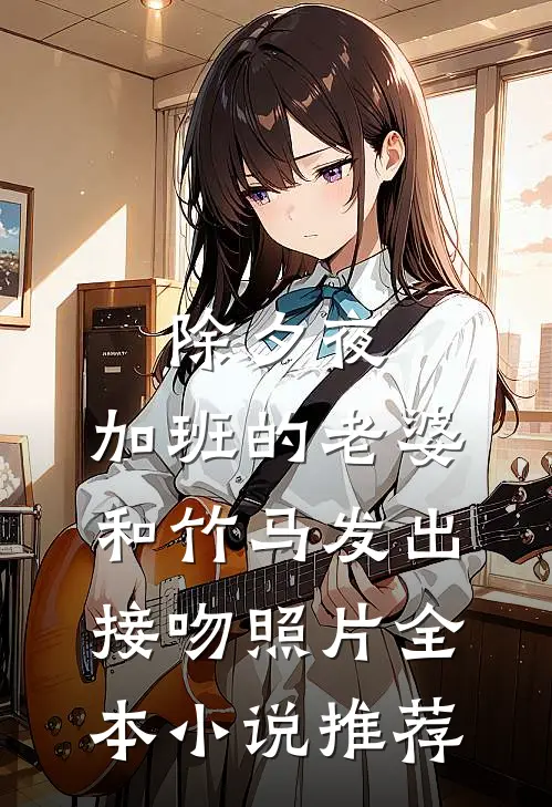 除夕夜，加班的老婆和竹马发出接吻照片全本小说推荐