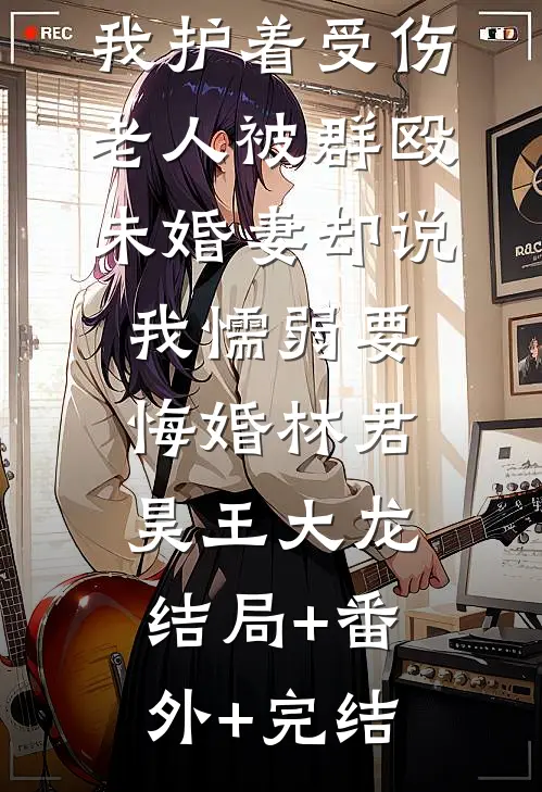 我护着受伤老人被群殴，未婚妻却说我懦弱要悔婚林君昊王大龙结局+番外+完结
