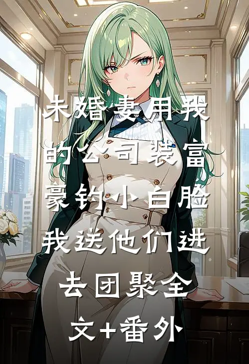 未婚妻用我的公司装富豪钓小白脸，我送他们进去团聚全文+番外