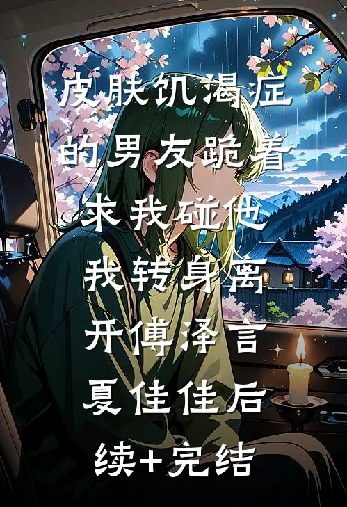 皮肤饥渴症的男友跪着求我碰他，我转身离开傅泽言夏佳佳后续+完结