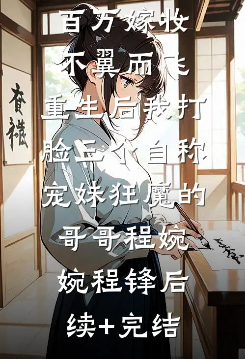 百万嫁妆不翼而飞，重生后我打脸三个自称宠妹狂魔的哥哥程婉婉程锋后续+完结