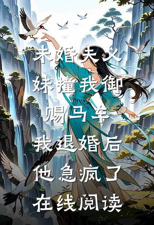 未婚夫义妹撞我御赐马车，我退婚后他急疯了在线阅读