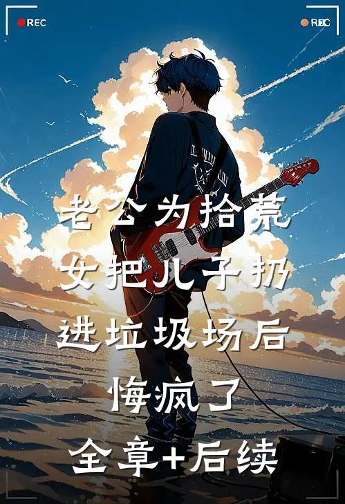 老公为拾荒女把儿子扔进垃圾场后，悔疯了:全章+后续