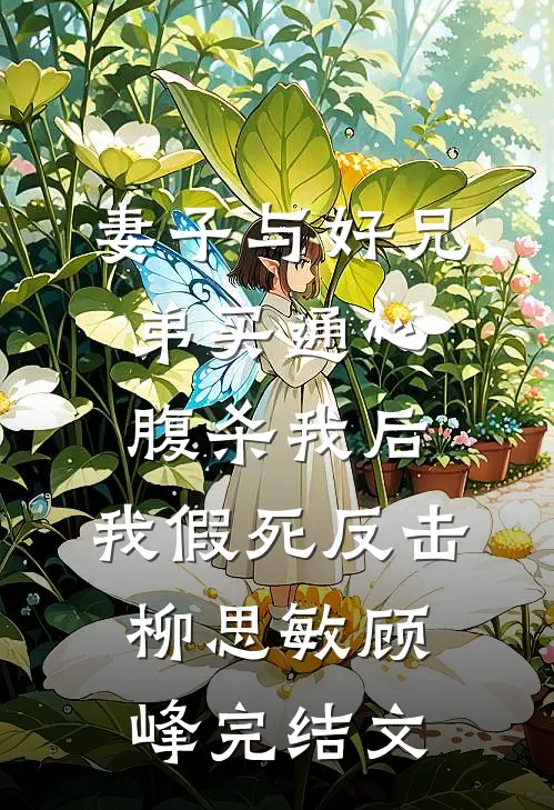 妻子与好兄弟买通心腹杀我后，我假死反击柳思敏顾峰完结文