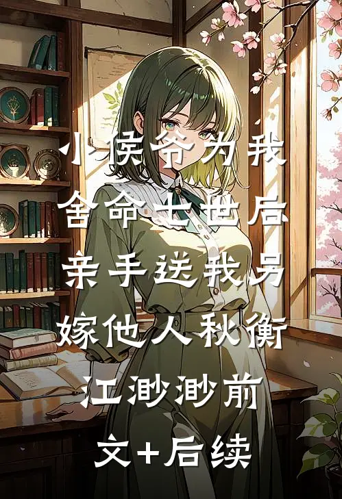 小侯爷为我舍命七世后，亲手送我另嫁他人秋衡江渺渺前文+后续