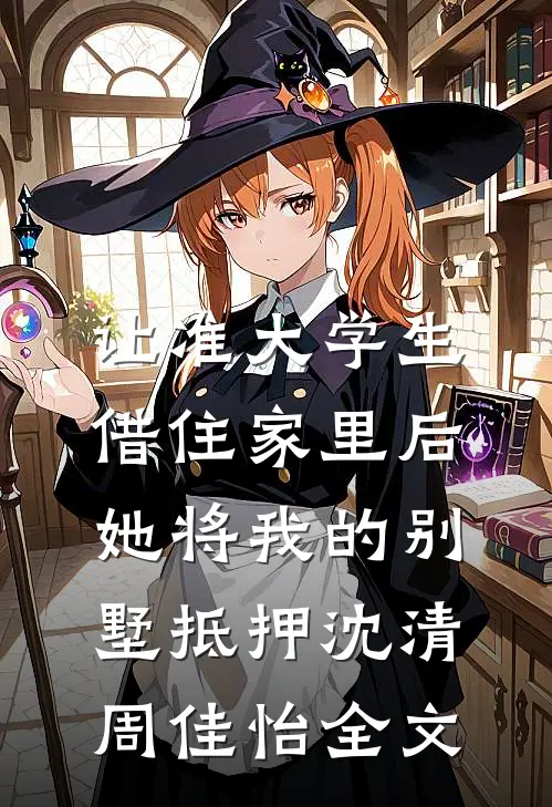让准大学生借住家里后，她将我的别墅抵押沈清周佳怡全文